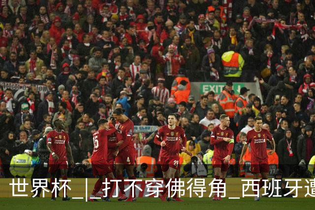 世界杯 | 打不穿佛得角 西班牙遭遇“系统局”?