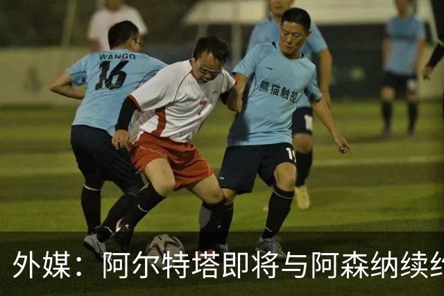 外媒：阿尔特塔即将与阿森纳续约，新合同期限至少3年